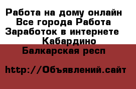 Работа на дому-онлайн - Все города Работа » Заработок в интернете   . Кабардино-Балкарская респ.